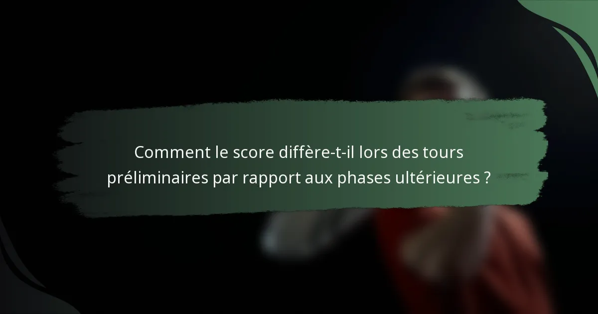 Comment le score diffère-t-il lors des tours préliminaires par rapport aux phases ultérieures ?