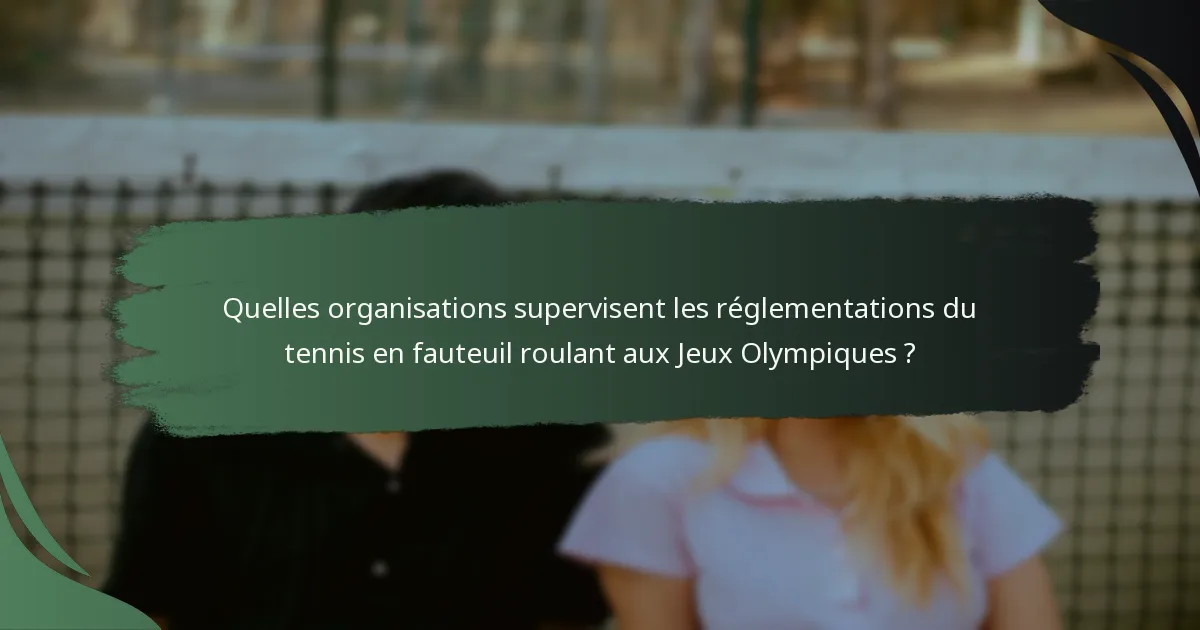 Quelles organisations supervisent les réglementations du tennis en fauteuil roulant aux Jeux Olympiques ?