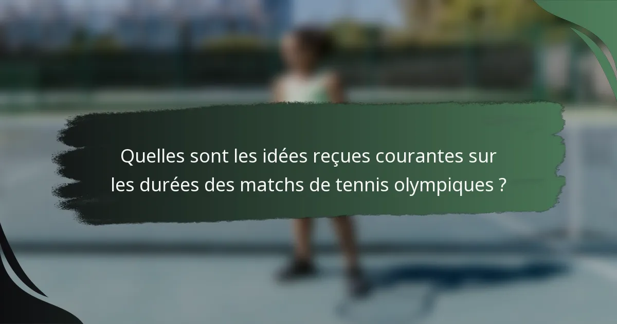 Quelles sont les idées reçues courantes sur les durées des matchs de tennis olympiques ?